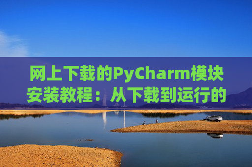 网上下载的PyCharm模块安装教程：从下载到运行的全流程