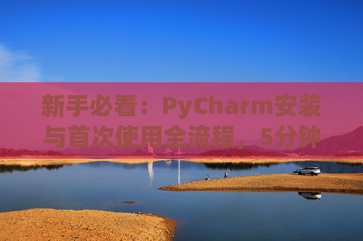 新手必看：PyCharm安装与首次使用全流程，5分钟快速上手